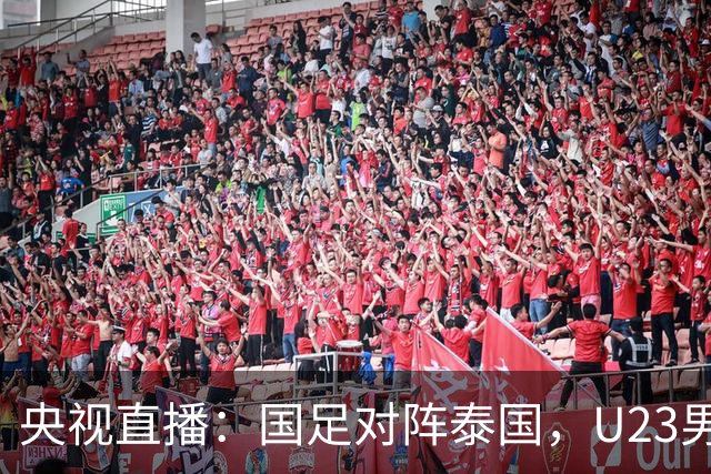 央视直播：国足对阵泰国，U23男足迎战塔吉克斯坦，两队都可能连胜